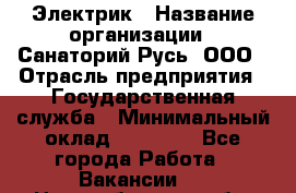 Электрик › Название организации ­ Санаторий Русь, ООО › Отрасль предприятия ­ Государственная служба › Минимальный оклад ­ 12 000 - Все города Работа » Вакансии   . Новосибирская обл.,Новосибирск г.